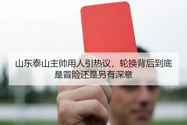 山东泰山主帅用人引热议，轮换背后到底是冒险还是另有深意